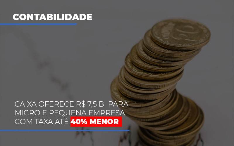 Caixa Oferece 75 Bi Para Micro E Pequena Empresa Com Taxa Ate 40 Menor - Contabilidade em Palmas