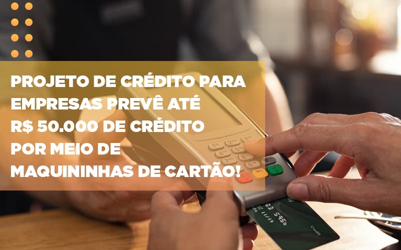Projeto De Credito Para Empresas Preve Ate R 50 000 De Credito Por Meio De Maquininhas De Carta - Contabilidade em Palmas