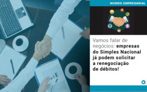 Vamos Falar De Negocios Empresas Do Simples Nacional Ja Podem Solicitar A Renegociacao De Debitos - Contabilidade em Palmas
