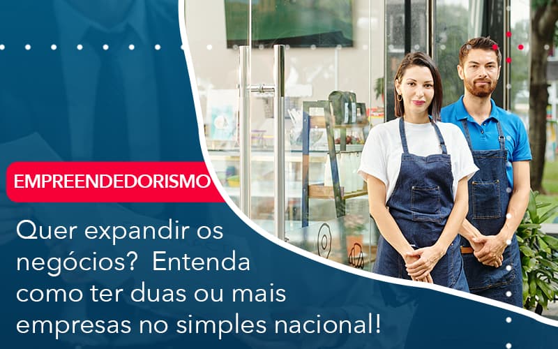 Quer Expandir Os Negocios Entenda Como Ter Duas Ou Mais Empresas No Simples Nacional - Contabilidade em Palmas